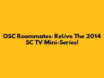 OSC Roommates: Relive The 2014 SC TV Mini-Series!
