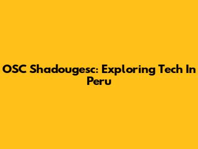 OSC Shadougesc: Exploring Tech In Peru