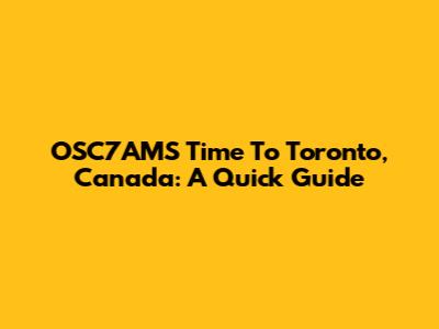 OSC7AMS Time To Toronto, Canada: A Quick Guide