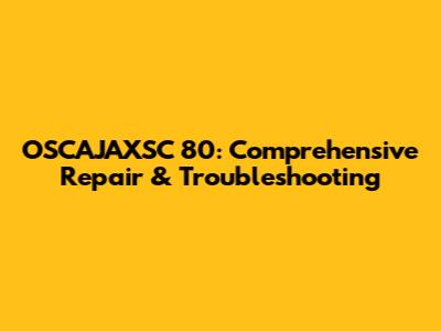 OSCAJAXSC 80: Comprehensive Repair & Troubleshooting