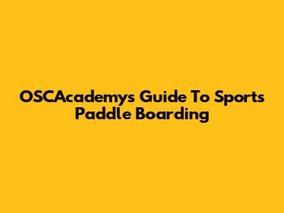OSCAcademy's Guide To Sports Paddle Boarding
