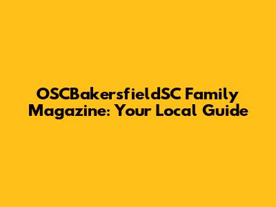 OSCBakersfieldSC Family Magazine: Your Local Guide