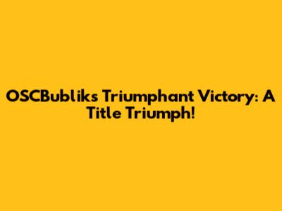 OSCBublik's Triumphant Victory: A Title Triumph!