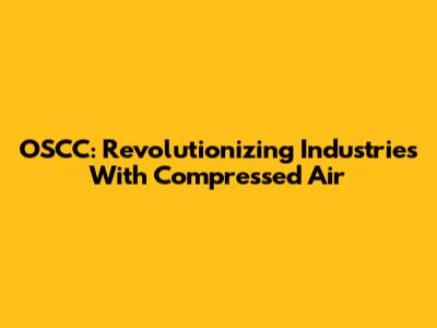 OSCC: Revolutionizing Industries With Compressed Air