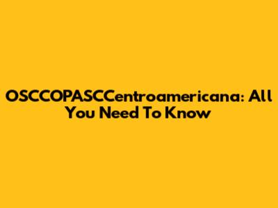 OSCCOPASCCentroamericana: All You Need To Know