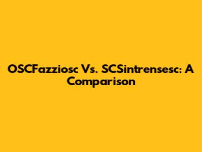 OSCFazziosc Vs. SCSintrensesc: A Comparison
