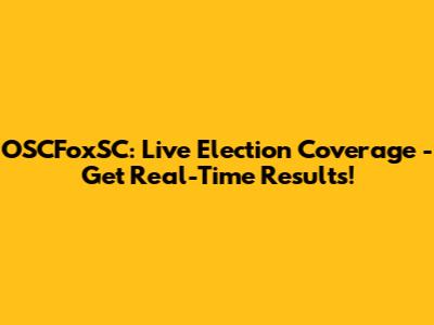 OSCFoxSC: Live Election Coverage - Get Real-Time Results!