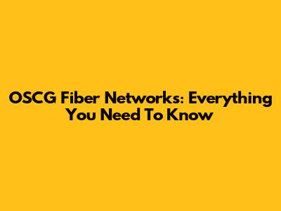 OSCG Fiber Networks: Everything You Need To Know