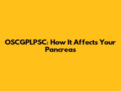 OSCGPLPSC: How It Affects Your Pancreas