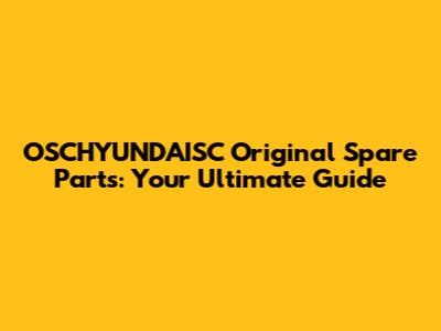 OSCHYUNDAISC Original Spare Parts: Your Ultimate Guide