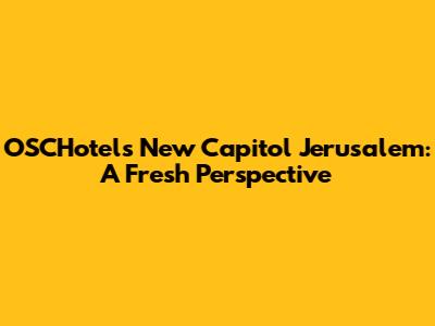 OSCHotels' New Capitol Jerusalem: A Fresh Perspective