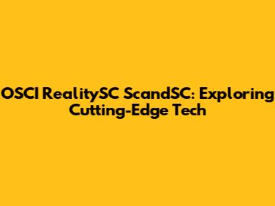 OSCI RealitySC ScandSC: Exploring Cutting-Edge Tech
