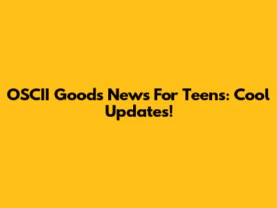 OSCII Goods News For Teens: Cool Updates!