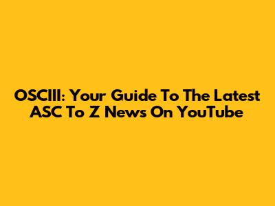 OSCIII: Your Guide To The Latest ASC To Z News On YouTube