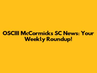 OSCIII McCormick's SC News: Your Weekly Roundup!