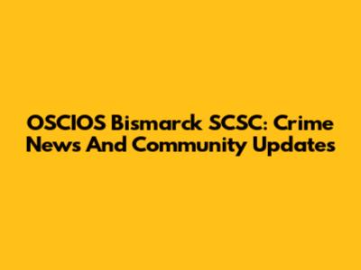 OSCIOS Bismarck SCSC: Crime News And Community Updates