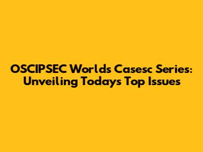 OSCIPSEC Worlds Casesc Series: Unveiling Today's Top Issues