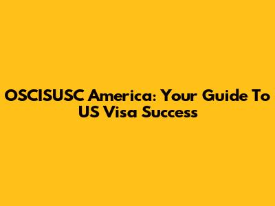OSCISUSC America: Your Guide To US Visa Success