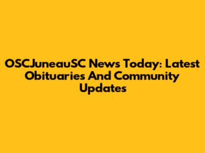 OSCJuneauSC News Today: Latest Obituaries And Community Updates