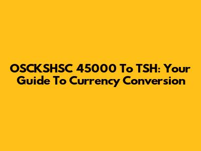 OSCKSHSC 45000 To TSH: Your Guide To Currency Conversion
