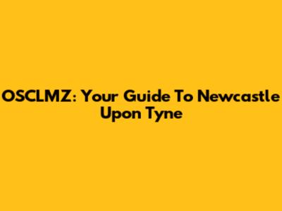 OSCLMZ: Your Guide To Newcastle Upon Tyne