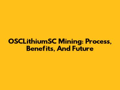 OSCLithiumSC Mining: Process, Benefits, And Future