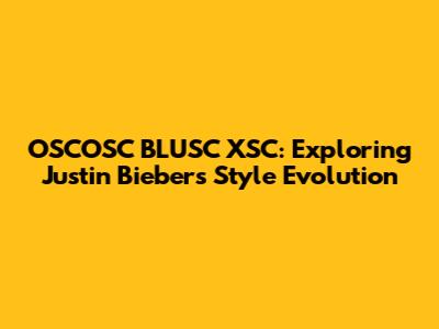 OSCOSC BLUSC XSC: Exploring Justin Bieber's Style Evolution