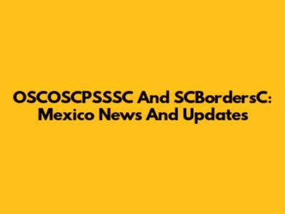 OSCOSCPSSSC And SCBordersC: Mexico News And Updates
