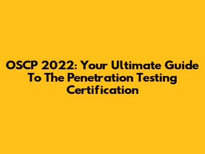 OSCP 2022: Your Ultimate Guide To The Penetration Testing Certification