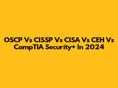 OSCP Vs CISSP Vs CISA Vs CEH Vs CompTIA Security+ In 2024