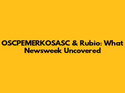 OSCPEMERKOSASC & Rubio: What Newsweek Uncovered