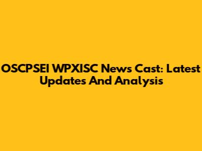 OSCPSEI WPXISC News Cast: Latest Updates And Analysis