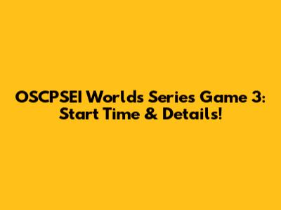 OSCPSEI Worlds Series Game 3: Start Time & Details!