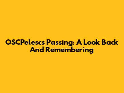 OSCPelesc's Passing: A Look Back And Remembering