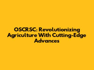 OSCRSC: Revolutionizing Agriculture With Cutting-Edge Advances