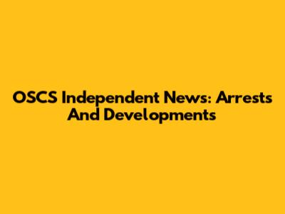 OSCS Independent News: Arrests And Developments