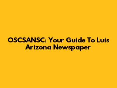 OSCSANSC: Your Guide To Luis Arizona Newspaper