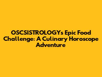 OSCSISTROLOGY's Epic Food Challenge: A Culinary Horoscope Adventure