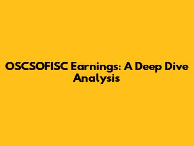 OSCSOFISC Earnings: A Deep Dive Analysis