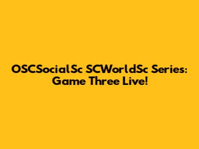 OSCSocialSc SCWorldSc Series: Game Three Live!