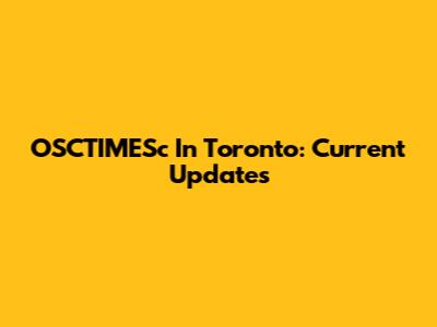 OSCTIMESc In Toronto: Current Updates