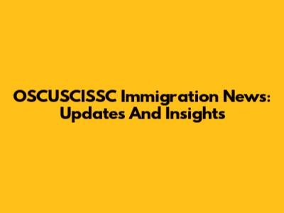 OSCUSCISSC Immigration News: Updates And Insights