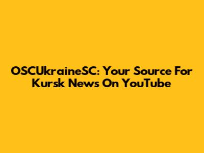 OSCUkraineSC: Your Source For Kursk News On YouTube