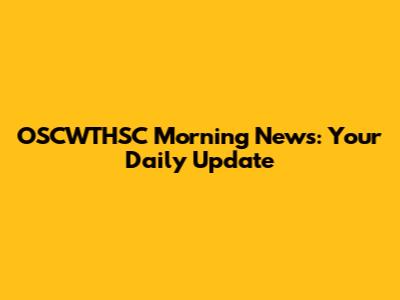 OSCWTHSC Morning News: Your Daily Update