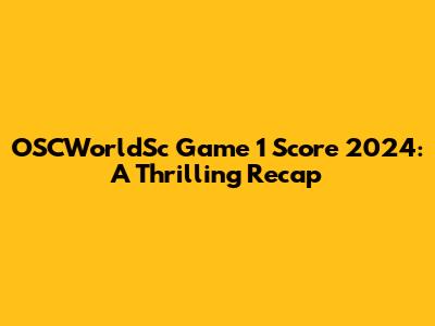 OSCWorldSc Game 1 Score 2024: A Thrilling Recap