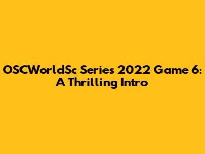 OSCWorldSc Series 2022 Game 6: A Thrilling Intro