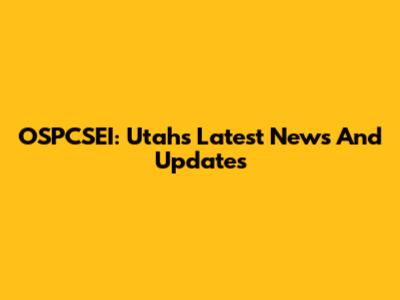 OSPCSEI: Utah's Latest News And Updates