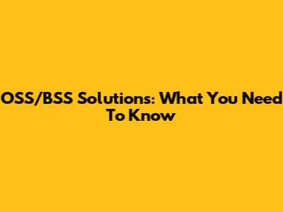 OSS/BSS Solutions: What You Need To Know