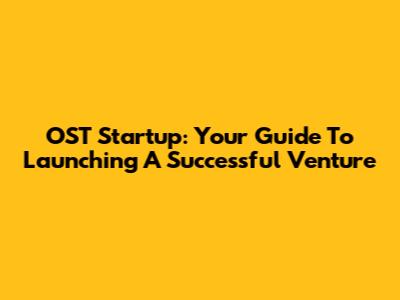 OST Startup: Your Guide To Launching A Successful Venture