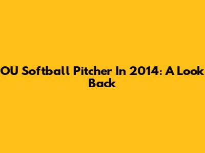 OU Softball Pitcher In 2014: A Look Back
